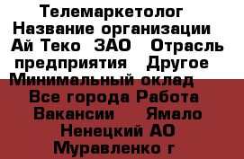 Телемаркетолог › Название организации ­ Ай-Теко, ЗАО › Отрасль предприятия ­ Другое › Минимальный оклад ­ 1 - Все города Работа » Вакансии   . Ямало-Ненецкий АО,Муравленко г.